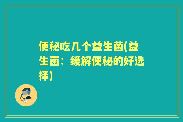 吃几个益生菌(益生菌:缓解的好选择) 吃几个益生菌(益生菌:缓解的好选择)