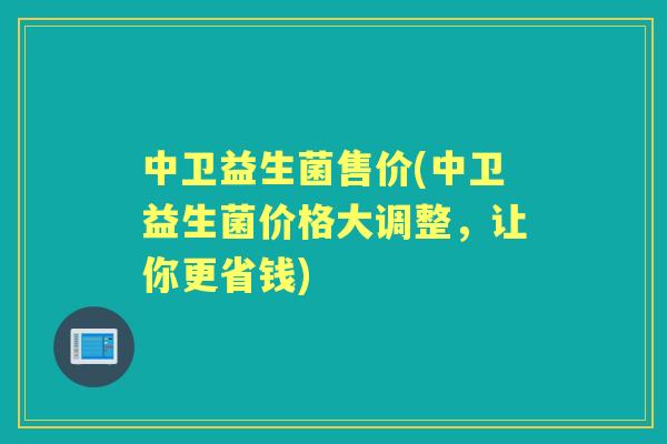 中卫益生菌售价(中卫益生菌价格大调整，让你更省钱)