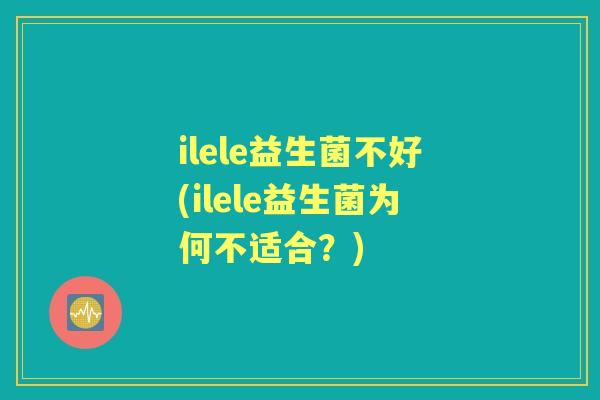 ilele益生菌不好(ilele益生菌为何不适合?) ilele益生菌不好(ilele益生菌为何不适合?)