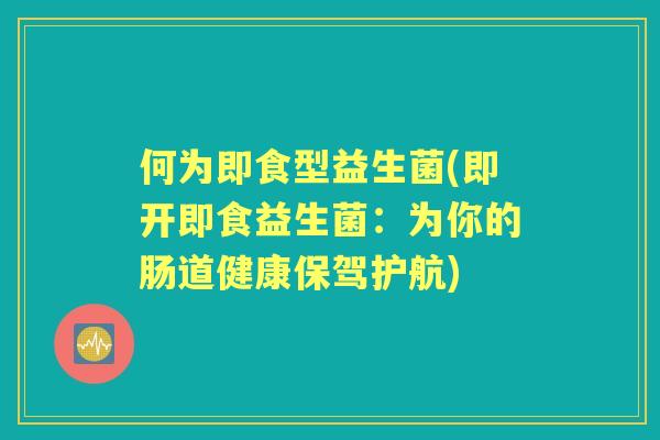 何为即食型益生菌(即开即食益生菌:为你的肠道健康保驾护航) 何为即食型益生菌(即开即食益生菌:为你的肠道健康保驾护航)