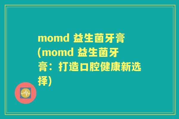 momd 益生菌牙膏(momd 益生菌牙膏：打造口腔健康新选择)