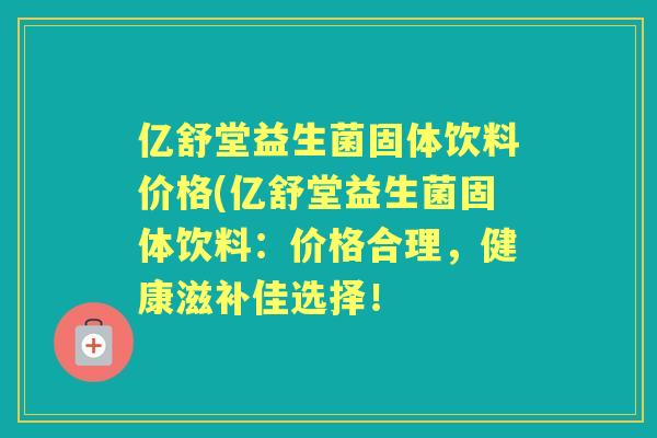亿舒堂益生菌固体饮料价格(亿舒堂益生菌固体饮料：价格合理，健康滋补佳选择！