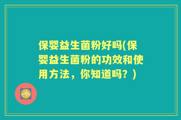保婴益生菌粉好吗(保婴益生菌粉的功效和使用方法，你知道吗？)