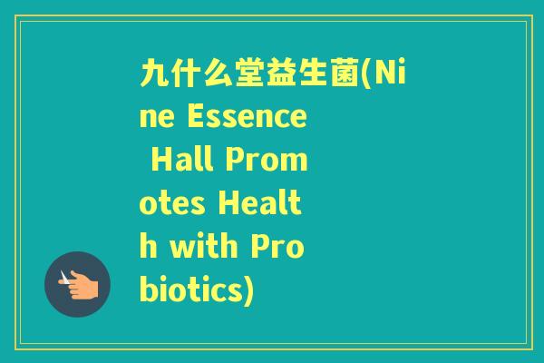 九什么堂益生菌(Nine Essence Hall Promotes Health with Probiotics)