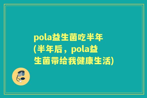 pola益生菌吃半年(半年后，pola益生菌带给我健康生活)