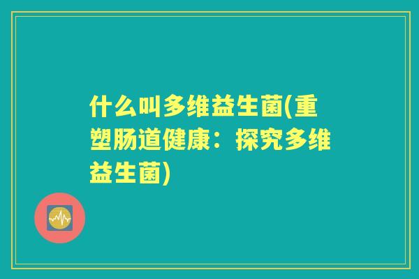 什么叫多维益生菌(重塑肠道健康:探究多维益生菌) 什么叫多维益生菌(重塑肠道健康:探究多维益生菌)