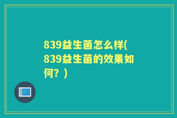 839益生菌怎么样(839益生菌的效果如何?) 839益生菌怎么样(839益生菌的效果如何?)