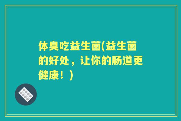 体臭吃益生菌(益生菌的好处，让你的肠道更健康！)