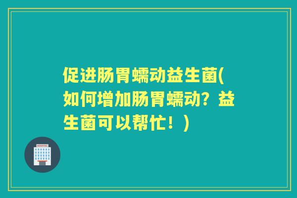 促进肠胃蠕动益生菌(如何增加肠胃蠕动?益生菌可以帮忙!) 促进肠胃蠕动益生菌(如何增加肠胃蠕动?益生菌可以帮忙!)