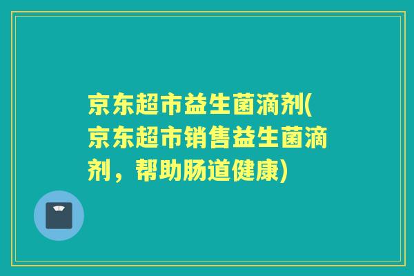 京东超市益生菌滴剂(京东超市销售益生菌滴剂,帮助肠道健康) 京东超市益生菌滴剂(京东超市销售益生菌滴剂,帮助肠道健康)