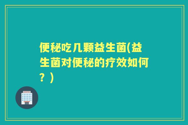吃几颗益生菌(益生菌对的疗效如何？)