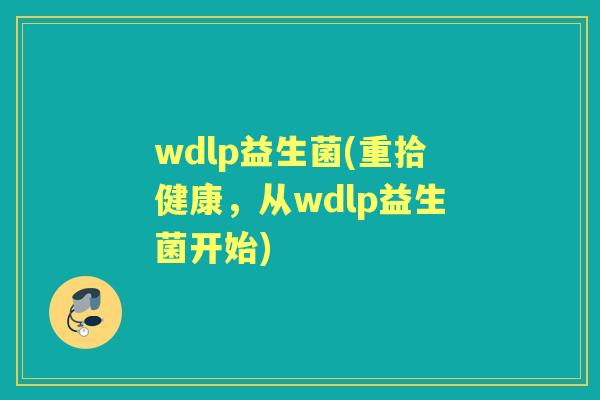 wdlp益生菌(重拾健康,从wdlp益生菌开始) wdlp益生菌(重拾健康,从wdlp益生菌开始)