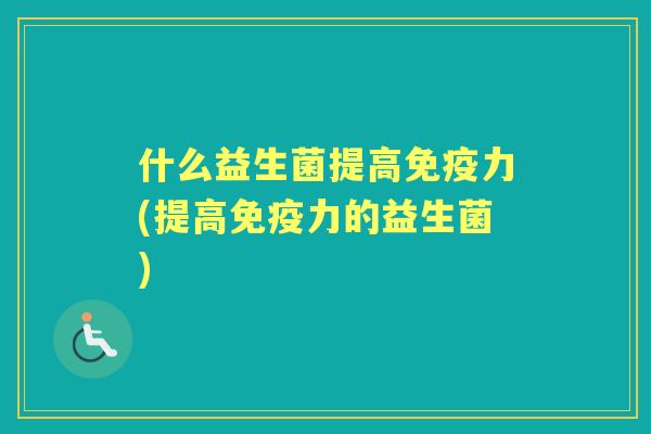 什么益生菌提高力(提高力的益生菌) 什么益生菌提高力(提高力的益生菌)