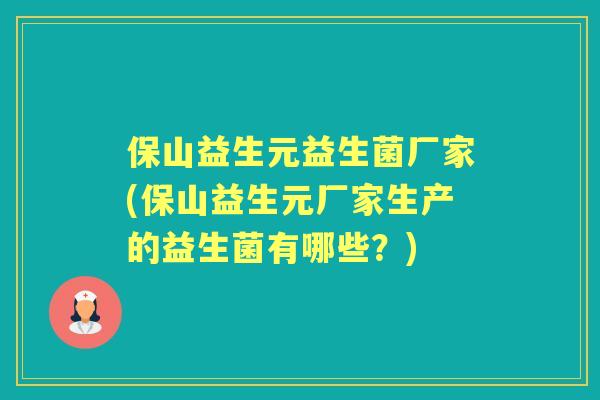保山益生元益生菌厂家(保山益生元厂家生产的益生菌有哪些?) 保山益生元益生菌厂家(保山益生元厂家生产的益生菌有哪些?)