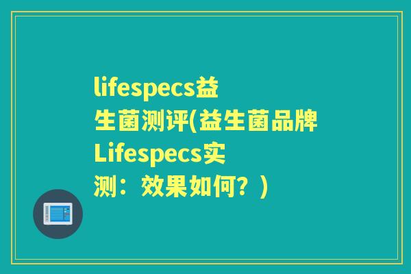 lifespecs益生菌测评(益生菌品牌Lifespecs实测:效果如何?) lifespecs益生菌测评(益生菌品牌Lifespecs实测:效果如何?)