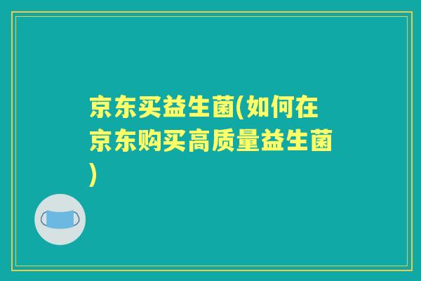 京东买益生菌(如何在京东购买高质量益生菌)