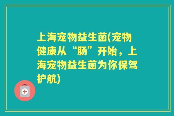 上海宠物益生菌(宠物健康从“肠”开始,上海宠物益生菌为你保驾护航) 上海宠物益生菌(宠物健康从“肠”开始,上海宠物益生菌为你保驾护航)