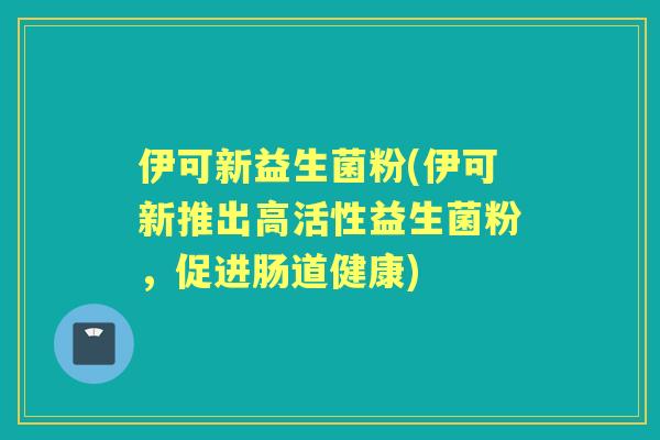 伊可新益生菌粉(伊可新推出高活性益生菌粉,促进肠道健康) 伊可新益生菌粉(伊可新推出高活性益生菌粉,促进肠道健康)