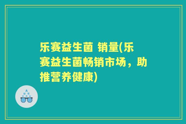 乐赛益生菌 销量(乐赛益生菌畅销市场,助推营养健康) 乐赛益生菌 销量(乐赛益生菌畅销市场,助推营养健康)