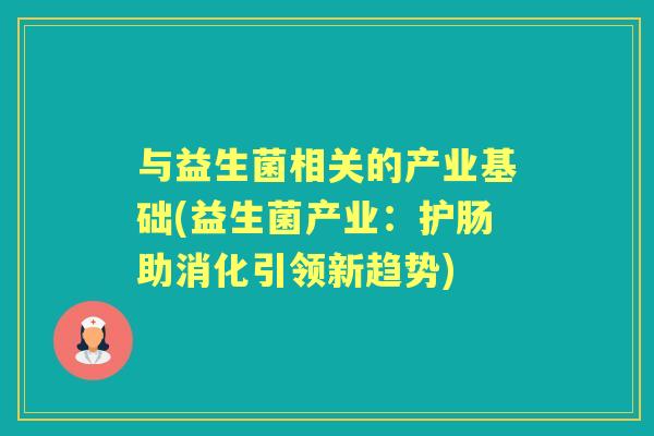与益生菌相关的产业基础(益生菌产业:护肠助消化引领新趋势) 与益生菌相关的产业基础(益生菌产业:护肠助消化引领新趋势)