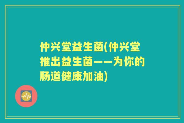 仲兴堂益生菌(仲兴堂推出益生菌——为你的肠道健康加油) 仲兴堂益生菌(仲兴堂推出益生菌——为你的肠道健康加油)