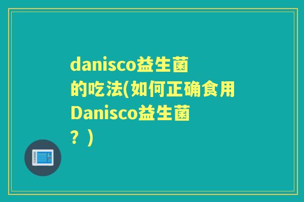 danisco益生菌的吃法(如何正确食用Danisco益生菌?) danisco益生菌的吃法(如何正确食用Danisco益生菌?)