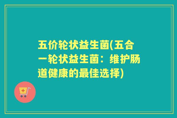 五价轮状益生菌(五合一轮状益生菌:维护肠道健康的佳选择) 五价轮状益生菌(五合一轮状益生菌:维护肠道健康的佳选择)