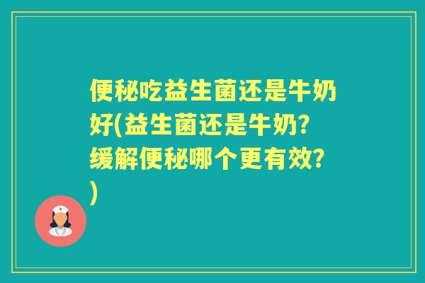 吃益生菌还是牛奶好(益生菌还是牛奶?缓解哪个更有效?) 吃益生菌还是牛奶好(益生菌还是牛奶?缓解哪个更有效?)