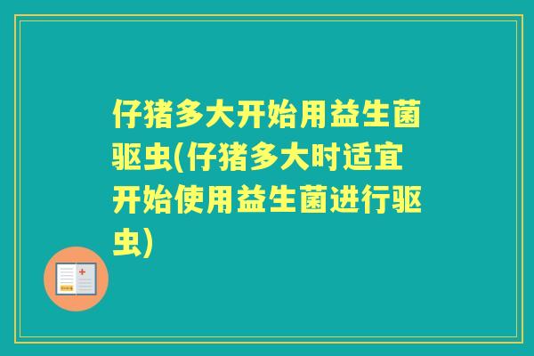 仔猪多大开始用益生菌驱虫(仔猪多大时适宜开始使用益生菌进行驱虫)