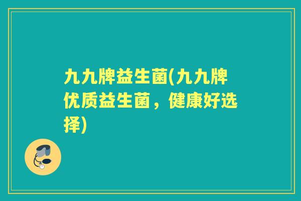 九九牌益生菌(九九牌优质益生菌,健康好选择) 九九牌益生菌(九九牌优质益生菌,健康好选择)