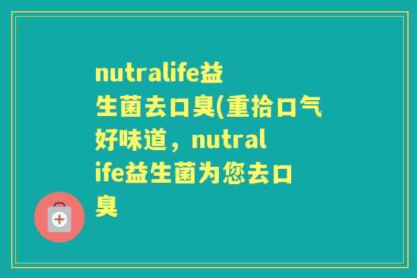 nutralife益生菌去(重拾口气好味道,nutralife益生菌为您去 nutralife益生菌去(重拾口气好味道,nutralife益生菌为您去