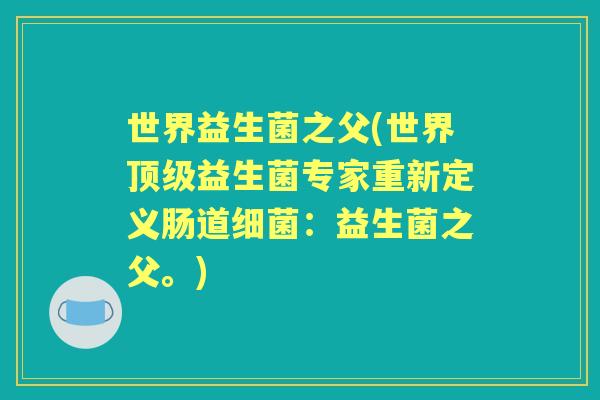 世界益生菌之父(世界益生菌专家重新定义肠道:益生菌之父。) 世界益生菌之父(世界益生菌专家重新定义肠道:益生菌之父。)