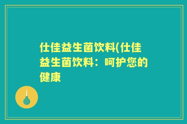 仕佳益生菌饮料(仕佳益生菌饮料:呵护您的健康 仕佳益生菌饮料(仕佳益生菌饮料:呵护您的健康