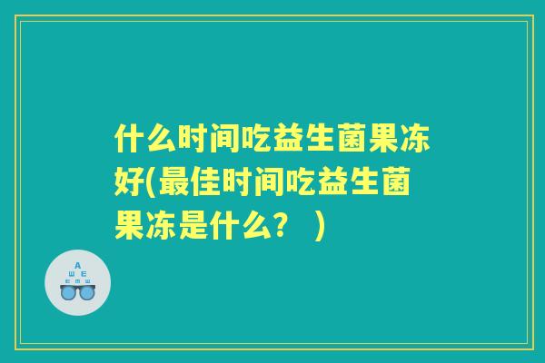 什么时间吃益生菌果冻好(佳时间吃益生菌果冻是什么？ )