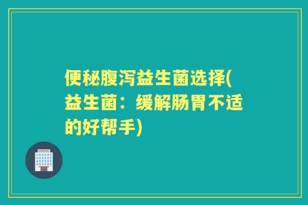 益生菌选择(益生菌：缓解肠胃不适的好帮手)
