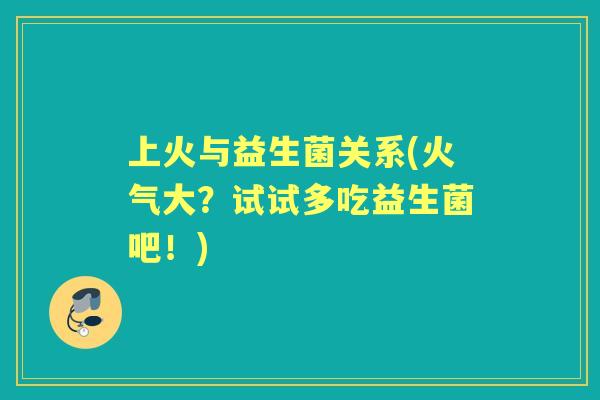 上火与益生菌关系(火气大?试试多吃益生菌吧!) 上火与益生菌关系(火气大?试试多吃益生菌吧!)