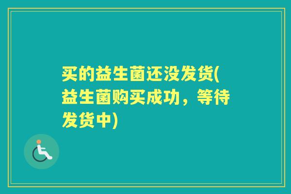 买的益生菌还没发货(益生菌购买成功，等待发货中)