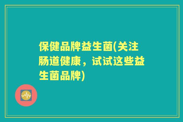 保健品牌益生菌(关注肠道健康,试试这些益生菌品牌) 保健品牌益生菌(关注肠道健康,试试这些益生菌品牌)