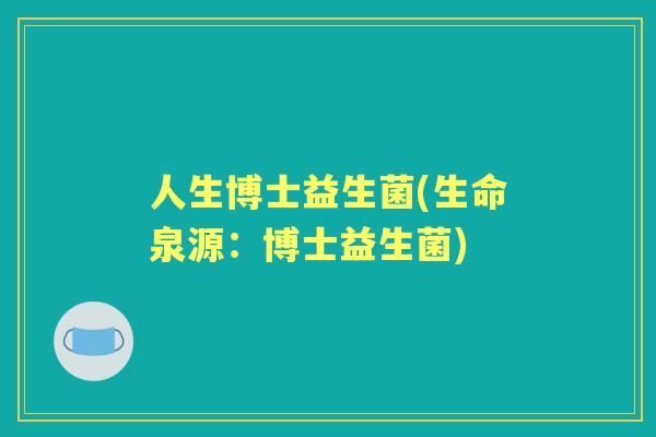 人生博士益生菌(生命泉源:博士益生菌) 人生博士益生菌(生命泉源:博士益生菌)