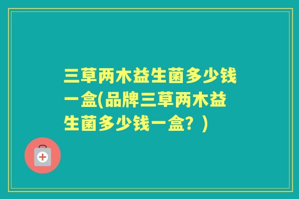 三草两木益生菌多少钱一盒(品牌三草两木益生菌多少钱一盒？)