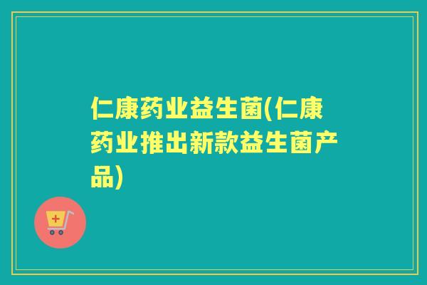 仁康药业益生菌(仁康药业推出新款益生菌产品) 仁康药业益生菌(仁康药业推出新款益生菌产品)