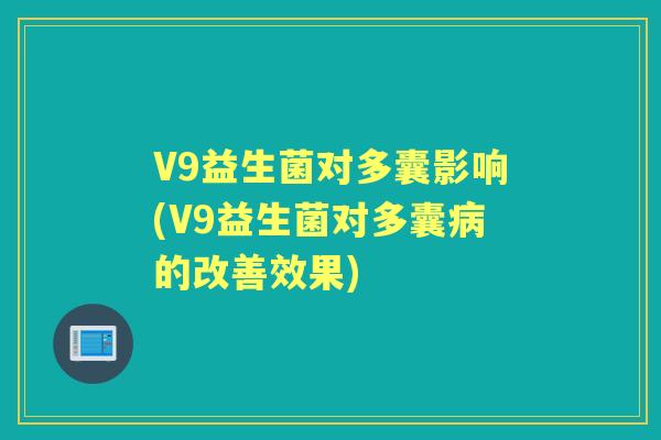 V9益生菌对多囊影响(V9益生菌对多囊的改善效果) V9益生菌对多囊影响(V9益生菌对多囊的改善效果)