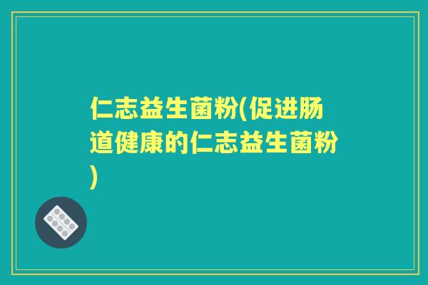 仁志益生菌粉(促进肠道健康的仁志益生菌粉)
