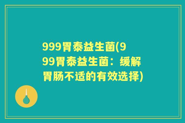 999胃泰益生菌(999胃泰益生菌：缓解不适的有效选择)
