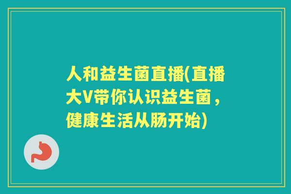 人和益生菌直播(直播大V带你认识益生菌,健康生活从肠开始) 人和益生菌直播(直播大V带你认识益生菌,健康生活从肠开始)