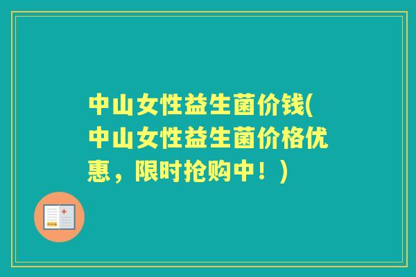 中山女性益生菌价钱(中山女性益生菌价格优惠,限时抢购中!) 中山女性益生菌价钱(中山女性益生菌价格优惠,限时抢购中!)