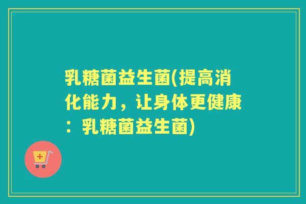 乳糖菌益生菌(提高消化能力,让身体更健康:乳糖菌益生菌) 乳糖菌益生菌(提高消化能力,让身体更健康:乳糖菌益生菌)