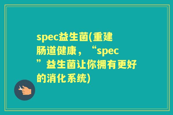 spec益生菌(重建肠道健康,“spec”益生菌让你拥有更好的消化系统) spec益生菌(重建肠道健康,“spec”益生菌让你拥有更好的消化系统)
