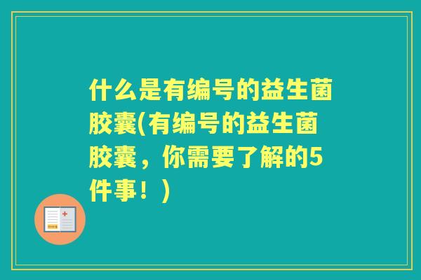 什么是有编号的益生菌胶囊(有编号的益生菌胶囊，你需要了解的5件事！)