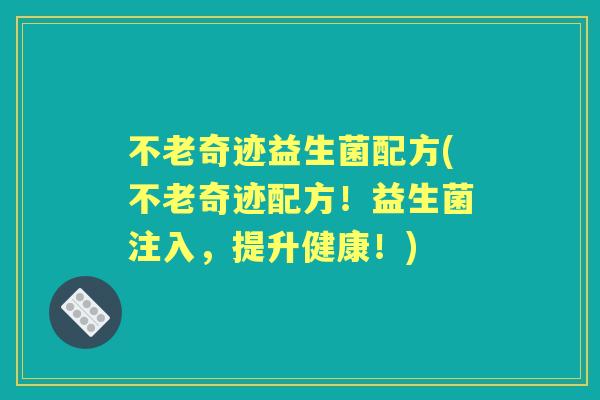 不老奇迹益生菌配方(不老奇迹配方!益生菌注入,提升健康!) 不老奇迹益生菌配方(不老奇迹配方!益生菌注入,提升健康!)